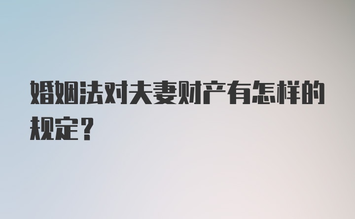 婚姻法对夫妻财产有怎样的规定?