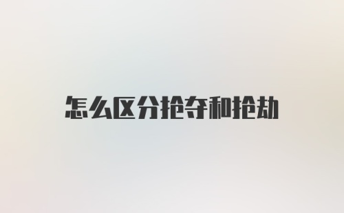 怎么区分抢夺和抢劫