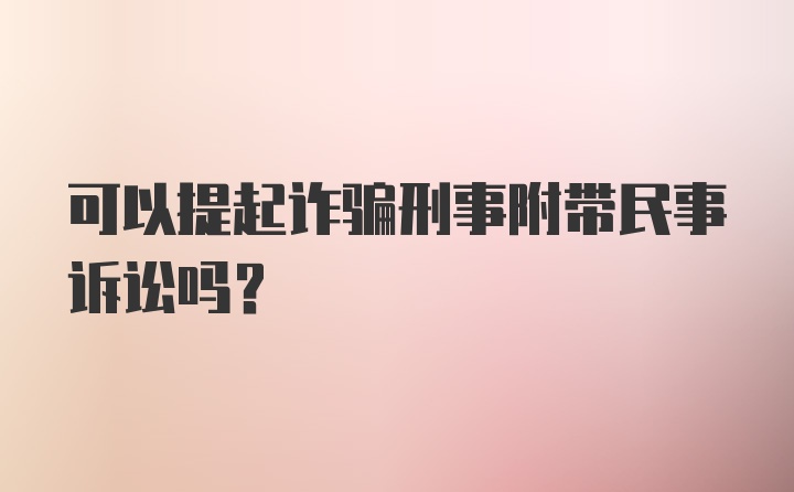 可以提起诈骗刑事附带民事诉讼吗？