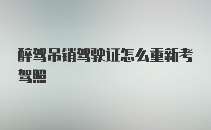 醉驾吊销驾驶证怎么重新考驾照