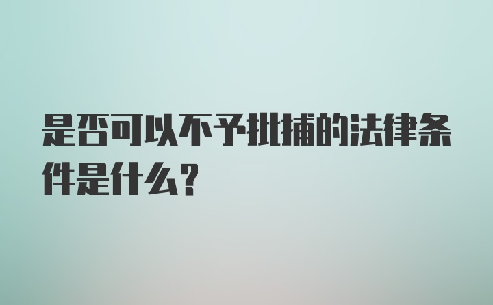 是否可以不予批捕的法律条件是什么？