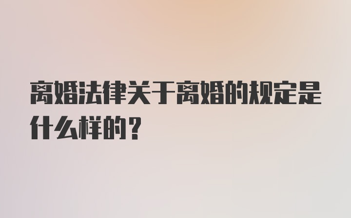 离婚法律关于离婚的规定是什么样的？