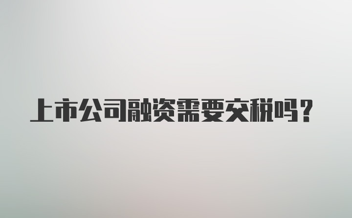 上市公司融资需要交税吗？