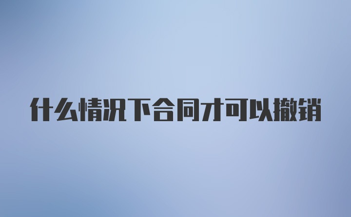 什么情况下合同才可以撤销