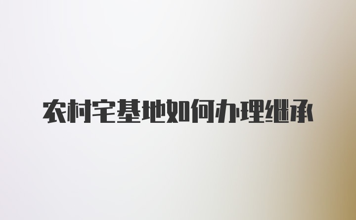 农村宅基地如何办理继承