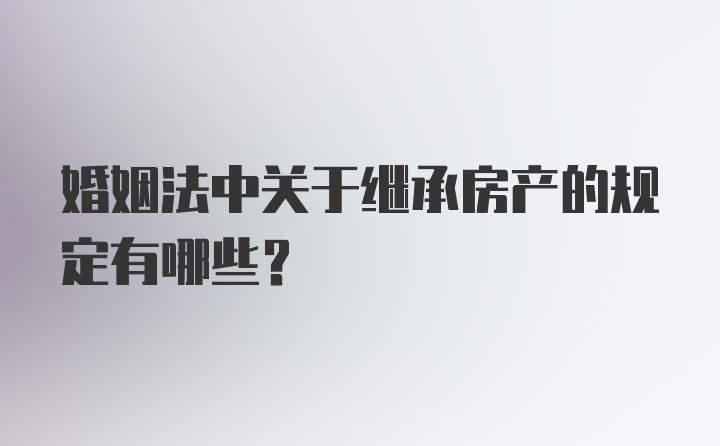 婚姻法中关于继承房产的规定有哪些？