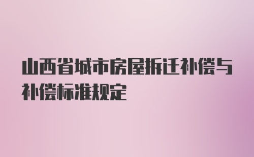 山西省城市房屋拆迁补偿与补偿标准规定