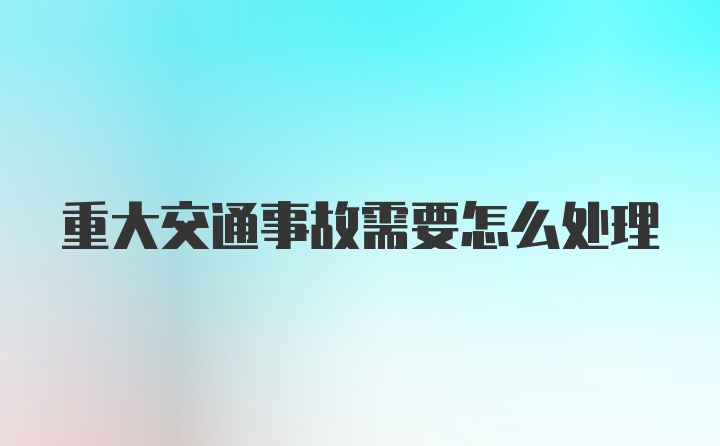 重大交通事故需要怎么处理