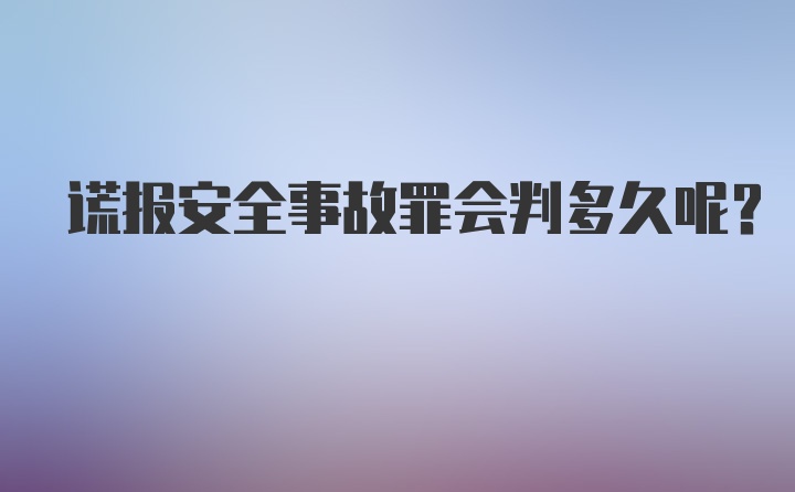 谎报安全事故罪会判多久呢？