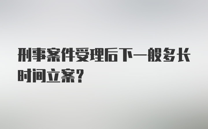 刑事案件受理后下一般多长时间立案？