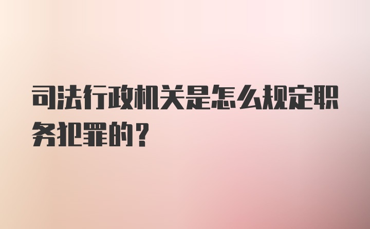 司法行政机关是怎么规定职务犯罪的？