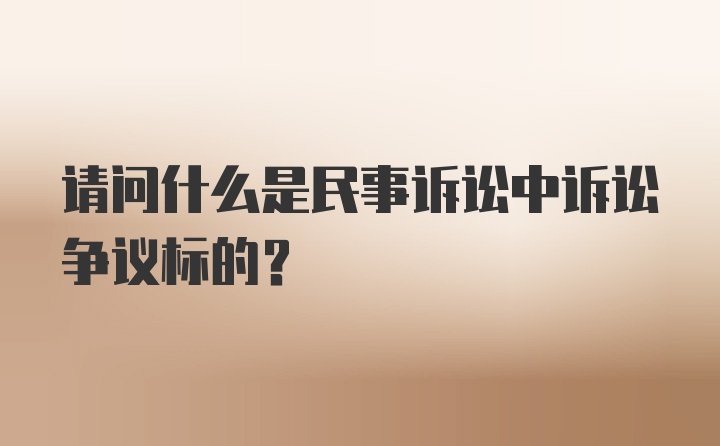 请问什么是民事诉讼中诉讼争议标的？