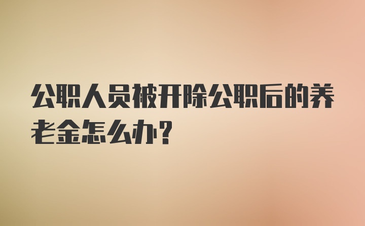 公职人员被开除公职后的养老金怎么办?