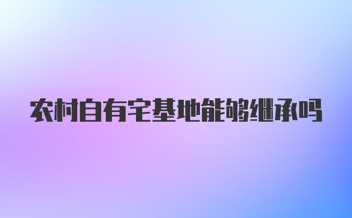 农村自有宅基地能够继承吗