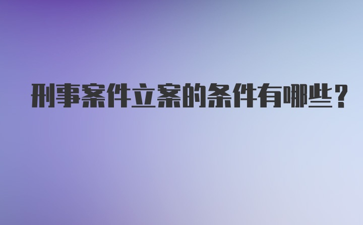 刑事案件立案的条件有哪些?