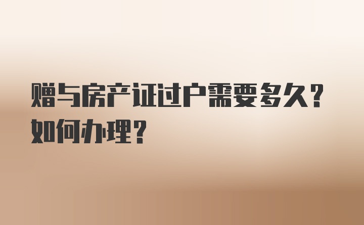 赠与房产证过户需要多久？如何办理？