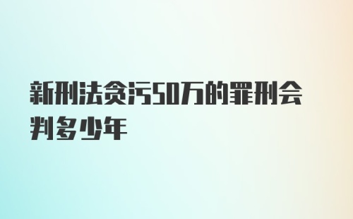 新刑法贪污50万的罪刑会判多少年