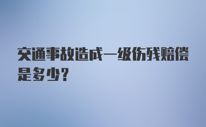 交通事故造成一级伤残赔偿是多少？