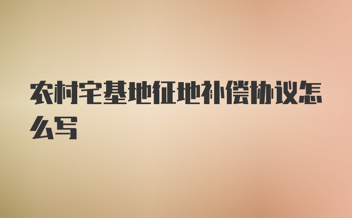 农村宅基地征地补偿协议怎么写