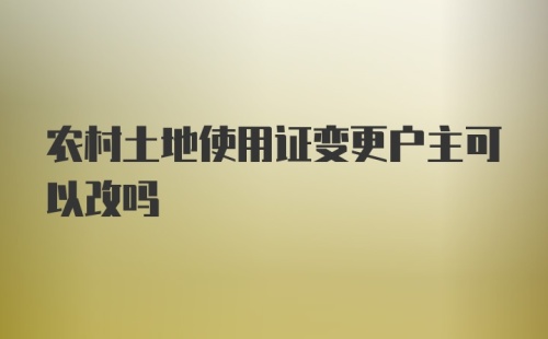 农村土地使用证变更户主可以改吗