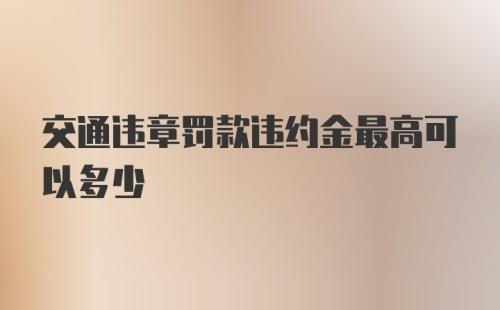 交通违章罚款违约金最高可以多少