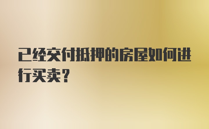 已经交付抵押的房屋如何进行买卖?