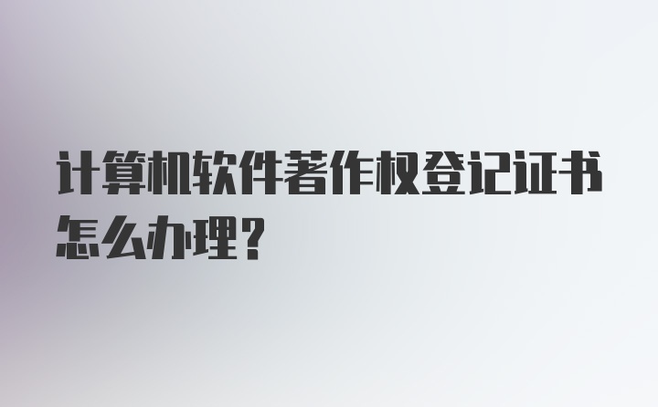 计算机软件著作权登记证书怎么办理？