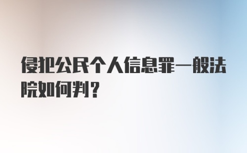 侵犯公民个人信息罪一般法院如何判?