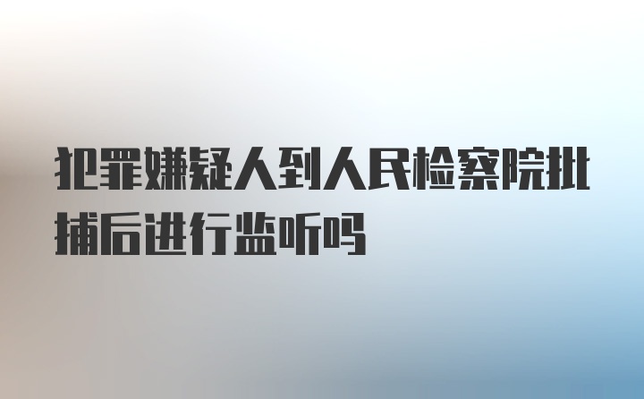 犯罪嫌疑人到人民检察院批捕后进行监听吗