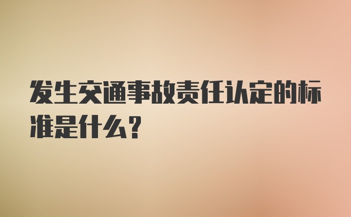 发生交通事故责任认定的标准是什么？