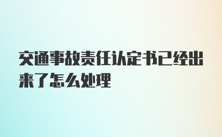 交通事故责任认定书已经出来了怎么处理