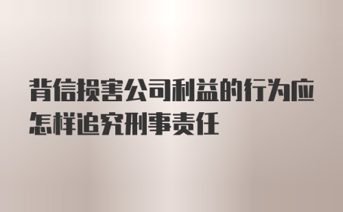 背信损害公司利益的行为应怎样追究刑事责任