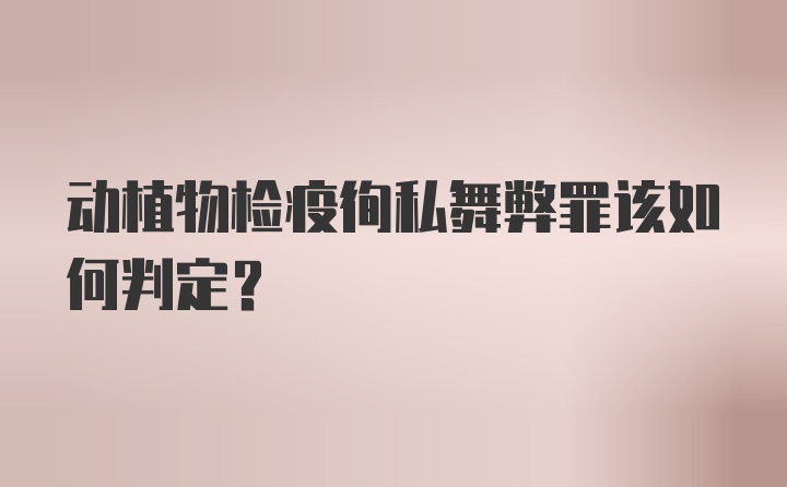 动植物检疫徇私舞弊罪该如何判定？