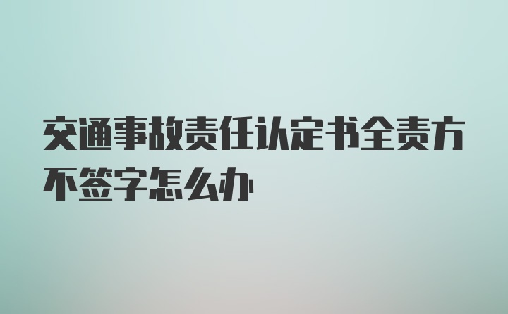 交通事故责任认定书全责方不签字怎么办