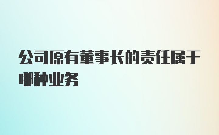 公司原有董事长的责任属于哪种业务