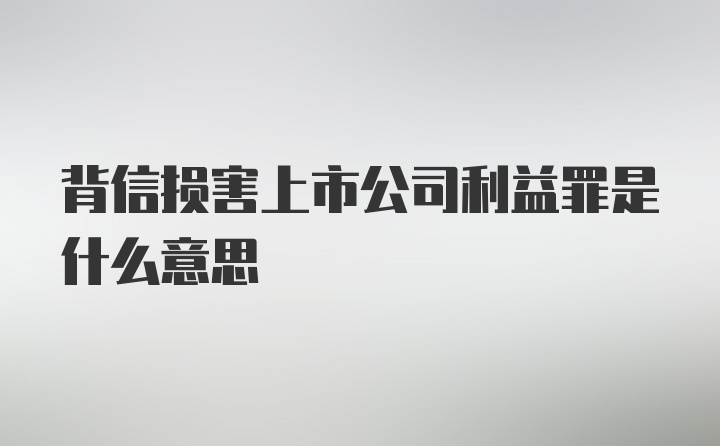 背信损害上市公司利益罪是什么意思