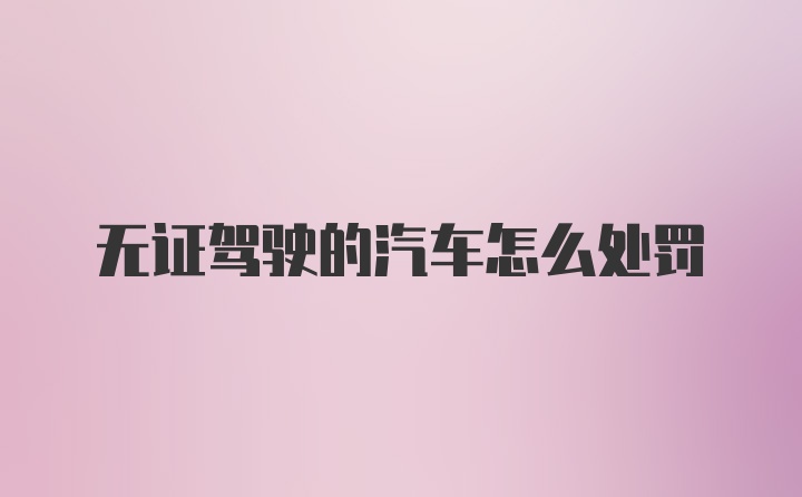 无证驾驶的汽车怎么处罚