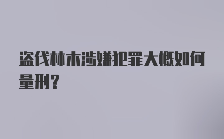 盗伐林木涉嫌犯罪大概如何量刑？