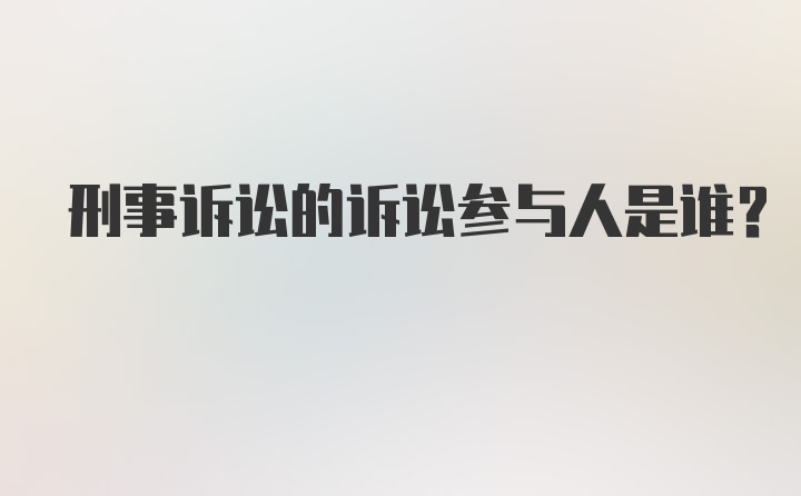 刑事诉讼的诉讼参与人是谁?