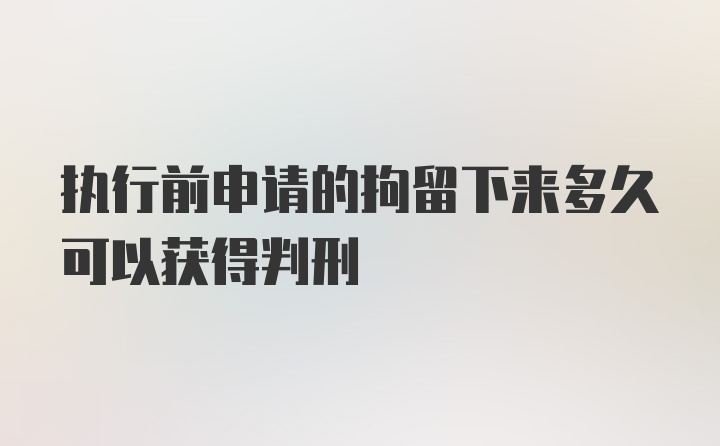 执行前申请的拘留下来多久可以获得判刑