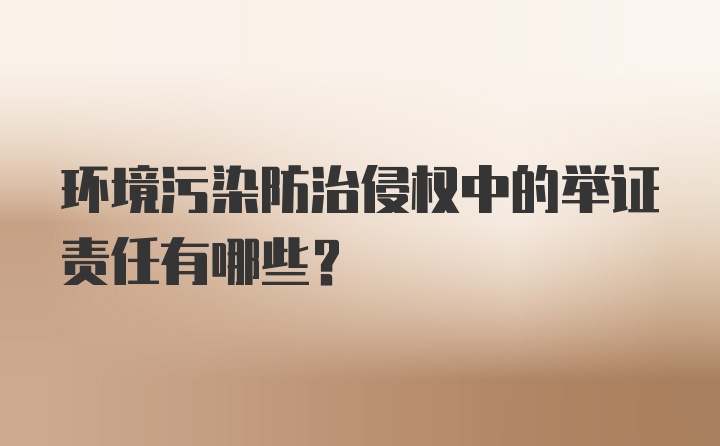 环境污染防治侵权中的举证责任有哪些?