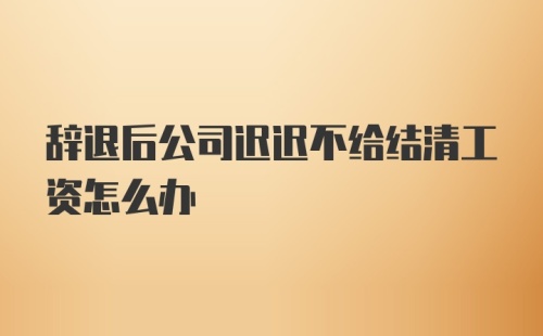 辞退后公司迟迟不给结清工资怎么办