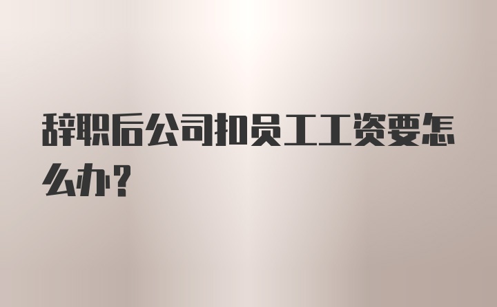 辞职后公司扣员工工资要怎么办？