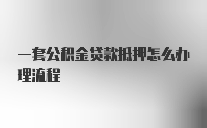 一套公积金贷款抵押怎么办理流程