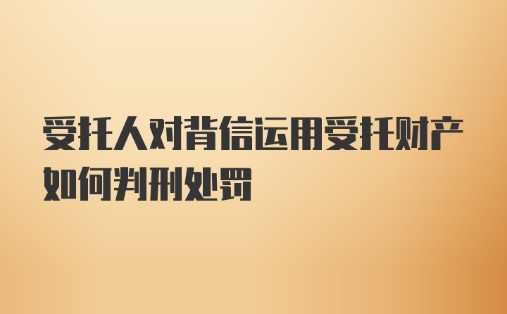 受托人对背信运用受托财产如何判刑处罚