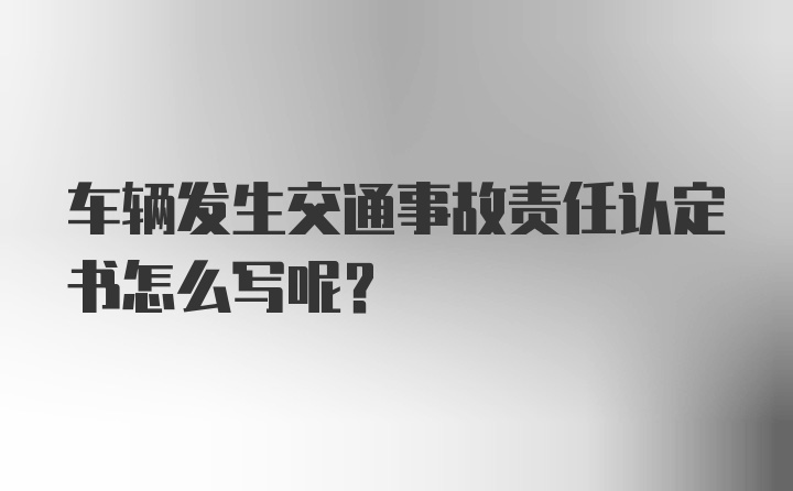 车辆发生交通事故责任认定书怎么写呢？