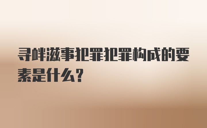 寻衅滋事犯罪犯罪构成的要素是什么？