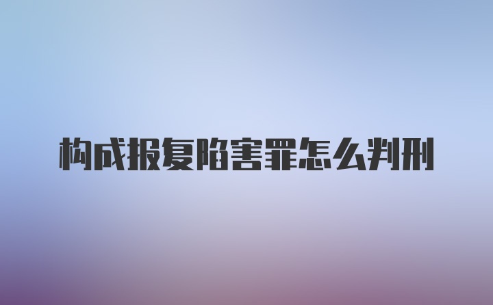 构成报复陷害罪怎么判刑