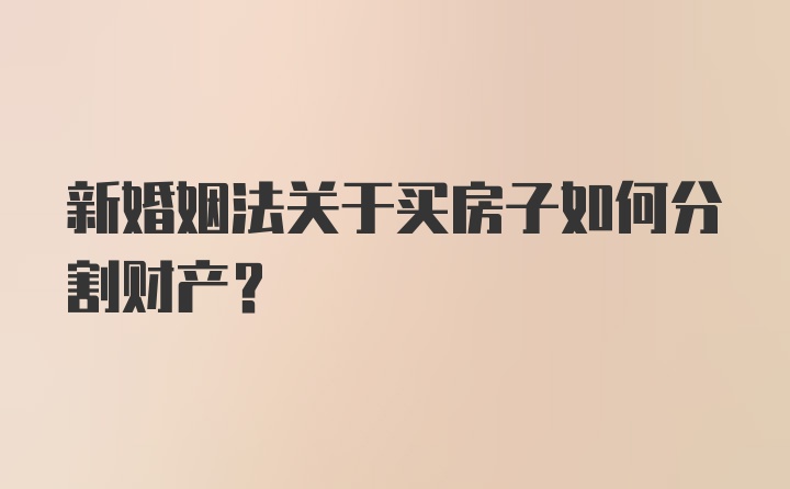 新婚姻法关于买房子如何分割财产?