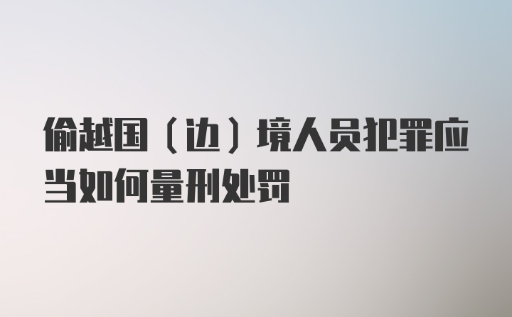 偷越国(边)境人员犯罪应当如何量刑处罚